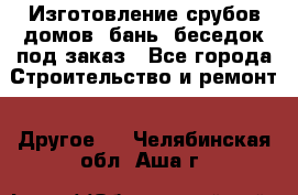 Изготовление срубов домов, бань, беседок под заказ - Все города Строительство и ремонт » Другое   . Челябинская обл.,Аша г.